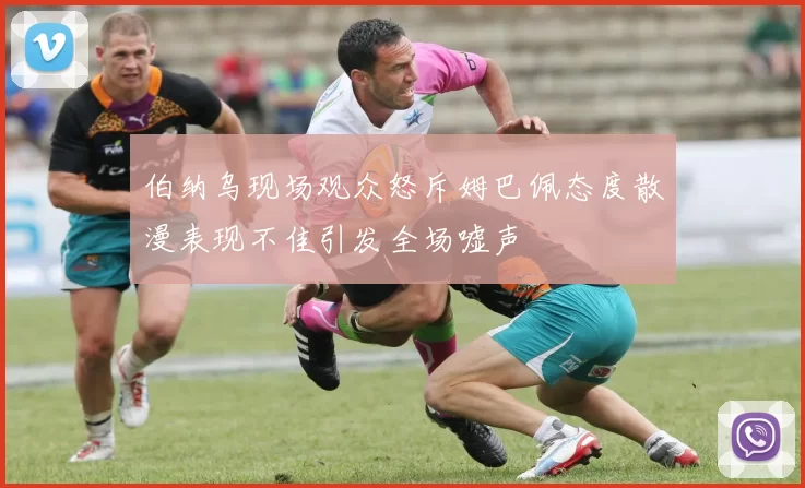 伯纳乌现场观众怒斥姆巴佩态度散漫表现不佳引发全场嘘声