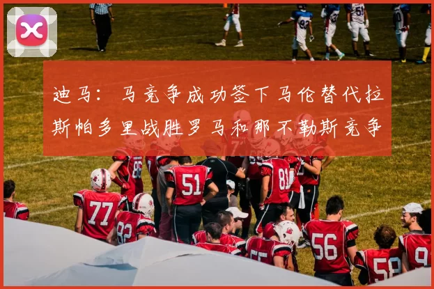 迪马：马竞争成功签下马伦替代拉斯帕多里战胜罗马和那不勒斯竞争