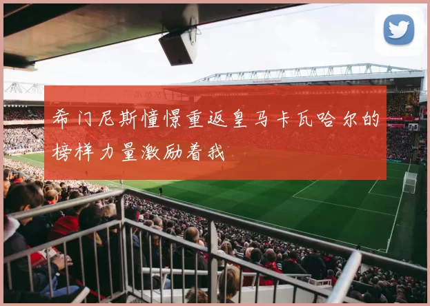 希门尼斯憧憬重返皇马卡瓦哈尔的榜样力量激励着我