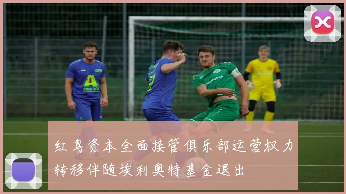 红鸟资本全面接管俱乐部运营权力转移伴随埃利奥特基金退出