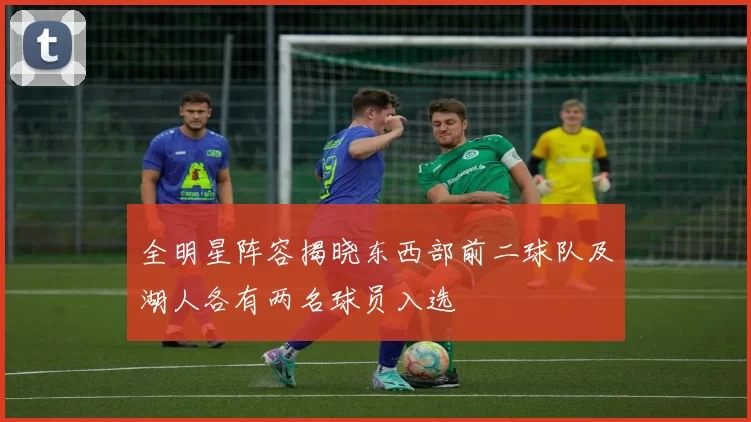 全明星阵容揭晓东西部前二球队及湖人各有两名球员入选
