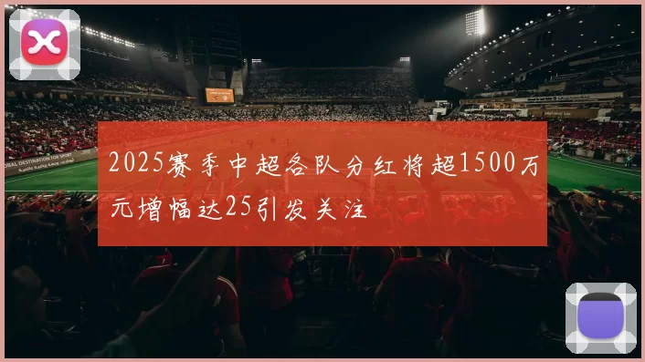 2025赛季中超各队分红将超1500万元增幅达25引发关注