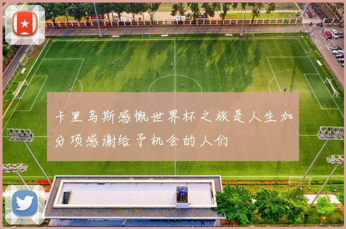 卡里乌斯感慨世界杯之旅是人生加分项感谢给予机会的人们