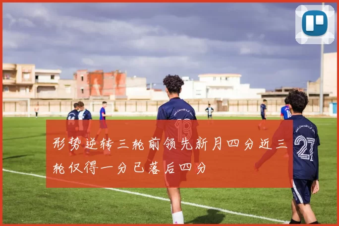 形势逆转三轮前领先新月四分近三轮仅得一分已落后四分