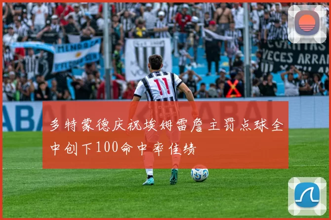 多特蒙德庆祝埃姆雷詹主罚点球全中创下100命中率佳绩