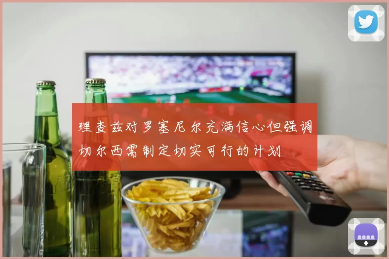理查兹对罗塞尼尔充满信心但强调切尔西需制定切实可行的计划