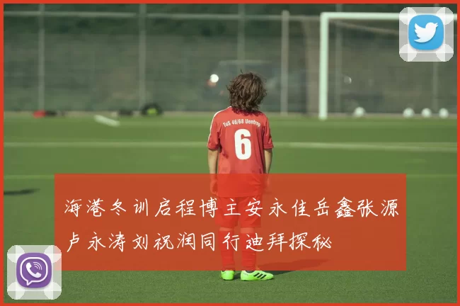海港冬训启程博主安永佳岳鑫张源卢永涛刘祝润同行迪拜探秘