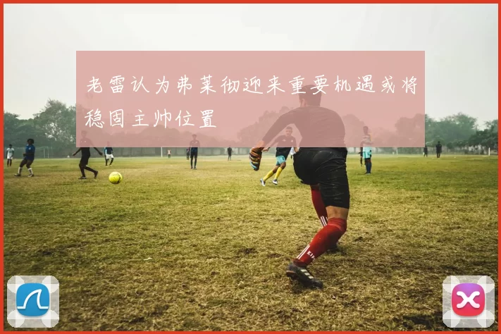 老雷认为弗莱彻迎来重要机遇或将稳固主帅位置